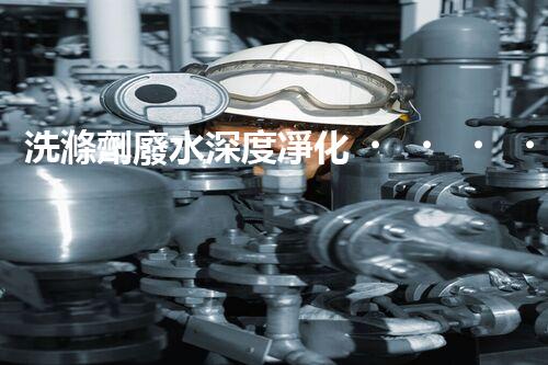 洗滌劑廢水深度凈化！挑戰(zhàn)與機遇究竟何在？